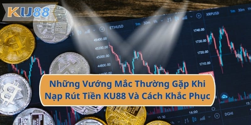 Những Vướng Mắc Thường Gặp Khi Nạp Rút Tiền KU88 Và Cách Khắc Phục